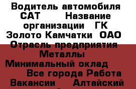 Водитель автомобиля САТ-725 › Название организации ­ ГК Золото Камчатки, ОАО › Отрасль предприятия ­ Металлы › Минимальный оклад ­ 60 000 - Все города Работа » Вакансии   . Алтайский край,Алейск г.